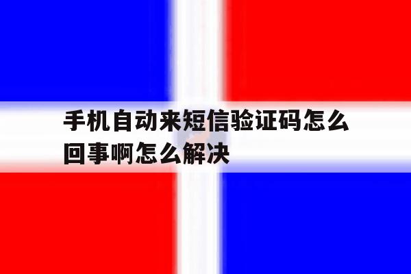 手机自动来短信验证码怎么回事啊怎么解决 手机自动来短信验证码怎么回事啊怎么解决