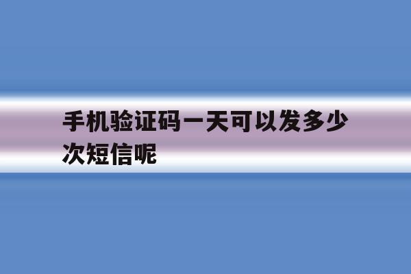 手机验证码一天可以发多少次短信呢 手机验证码一天可以发多少次短信呢