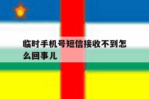 临时手机号短信接收不到怎么回事儿 临时手机号短信接收不到怎么回事儿