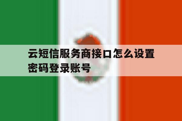 关于云短信服务商接口怎么设置密码登录账号的信息