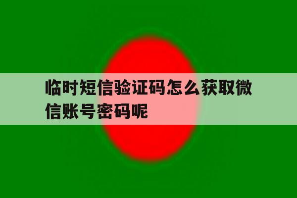 临时短信验证码怎么获取微信账号密码呢的简单介绍 临时短信验证码怎么获取微信账号密码呢的简单介绍