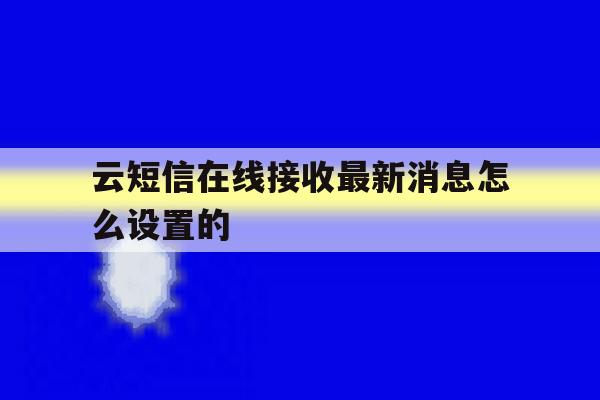 云短信在线接收最新消息怎么设置的 云短信在线接收最新消息怎么设置的