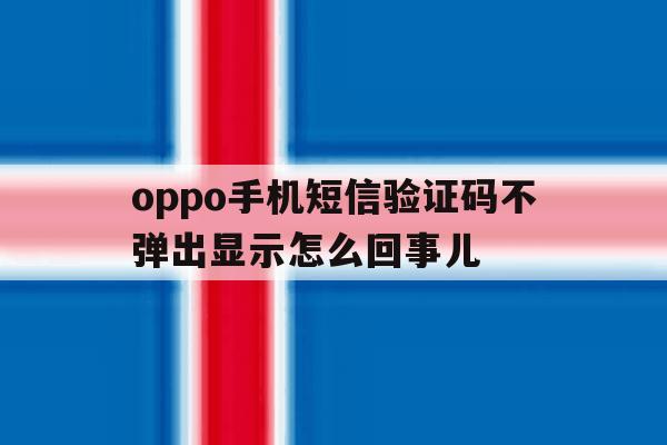oppo手机短信验证码不弹出显示怎么回事儿的简单介绍 oppo手机短信验证码不弹出显示怎么回事儿的简单介绍