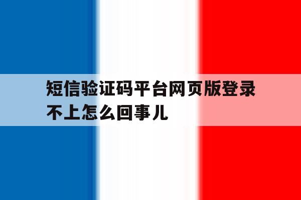 包含短信验证码平台网页版登录不上怎么回事儿的词条