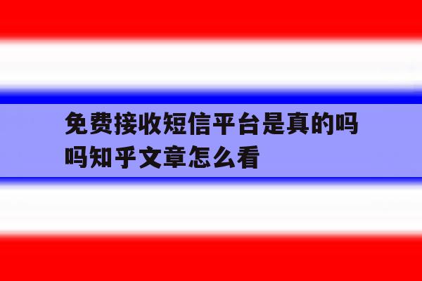 包含免费接收短信平台是真的吗吗知乎文章怎么看的词条 包含免费接收短信平台是真的吗吗知乎文章怎么看的词条