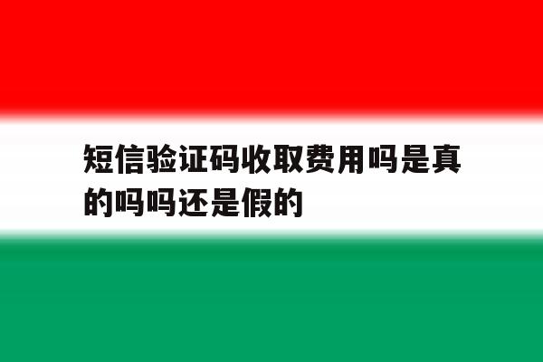 短信验证码收取费用吗是真的吗吗还是假的 短信验证码收取费用吗是真的吗吗还是假的