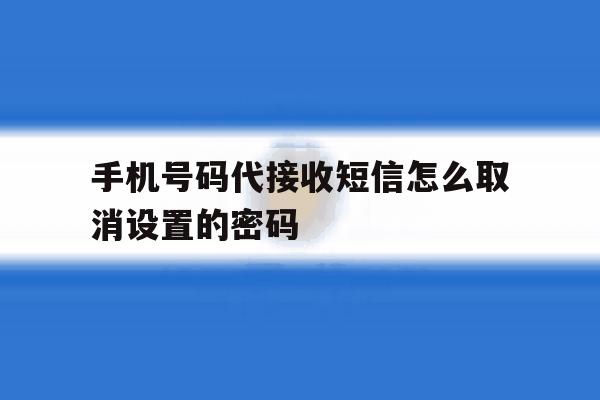 手机号码代接收短信怎么取消设置的密码 手机号码代接收短信怎么取消设置的密码