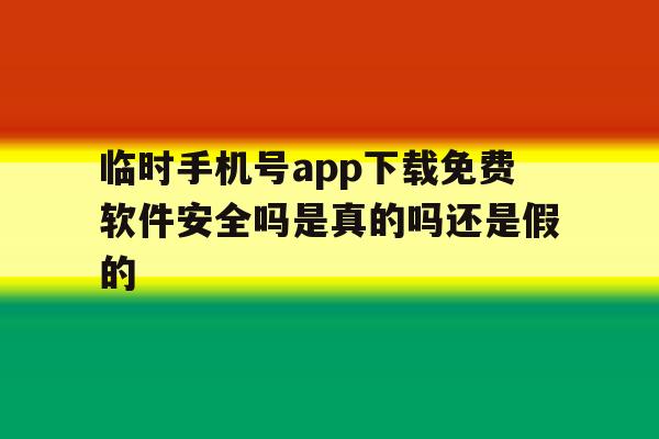 关于临时手机号app下载免费软件安全吗是真的吗还是假的的信息 关于临时手机号app下载免费软件安全吗是真的吗还是假的的信息