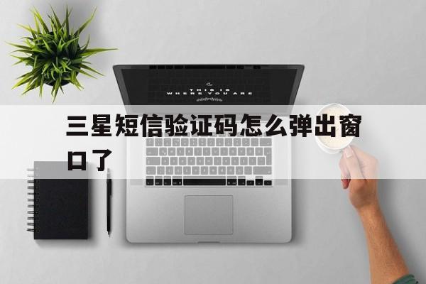 三星短信验证码怎么弹出窗口了 三星短信验证码怎么弹出窗口了