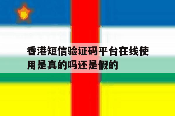 香港短信验证码平台在线使用是真的吗还是假的的简单介绍 香港短信验证码平台在线使用是真的吗还是假的的简单介绍