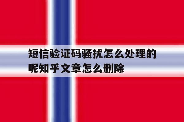 短信验证码骚扰怎么处理的呢知乎文章怎么删除的简单介绍 短信验证码骚扰怎么处理的呢知乎文章怎么删除的简单介绍