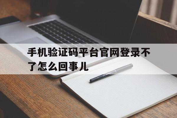 包含手机验证码平台官网登录不了怎么回事儿的词条 包含手机验证码平台官网登录不了怎么回事儿的词条