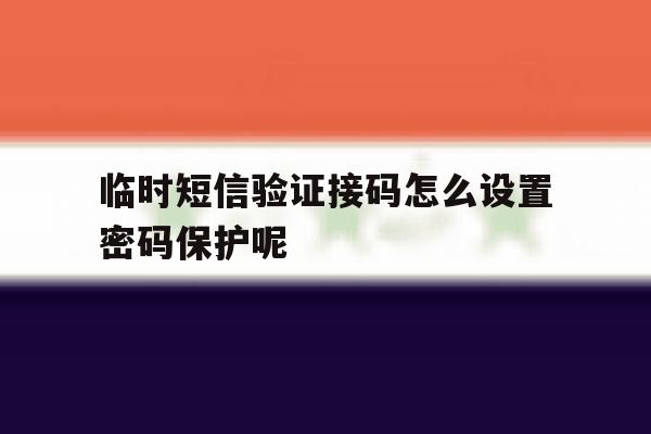 临时短信验证接码怎么设置密码保护呢 临时短信验证接码怎么设置密码保护呢