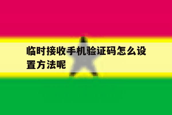 临时接收手机验证码怎么设置方法呢 临时接收手机验证码怎么设置方法呢