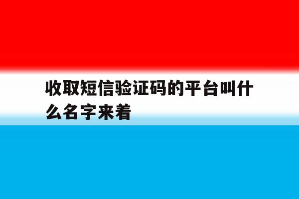 收取短信验证码的平台叫什么名字来着 收取短信验证码的平台叫什么名字来着