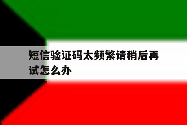 短信验证码太频繁请稍后再试怎么办 短信验证码太频繁请稍后再试怎么办