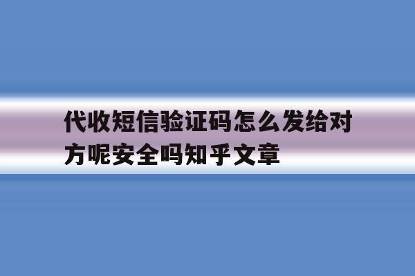 代收短信验证码怎么发给对方呢安全吗知乎文章的简单介绍 代收短信验证码怎么发给对方呢安全吗知乎文章的简单介绍