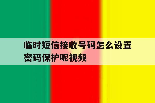 临时短信接收号码怎么设置密码保护呢视频 临时短信接收号码怎么设置密码保护呢视频
