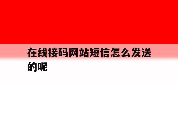 在线接码网站短信怎么发送的呢 在线接码网站短信怎么发送的呢