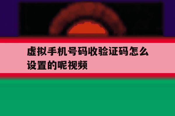 虚拟手机号码收验证码怎么设置的呢视频 虚拟手机号码收验证码怎么设置的呢视频