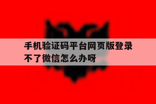 关于手机验证码平台网页版登录不了微信怎么办呀的信息