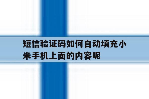 包含短信验证码如何自动填充小米手机上面的内容呢的词条 包含短信验证码如何自动填充小米手机上面的内容呢的词条