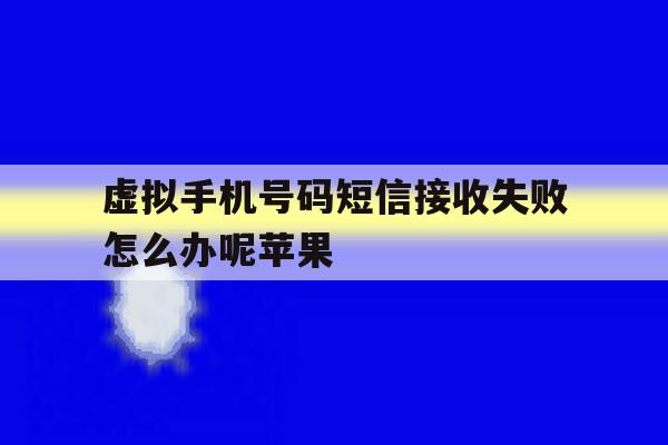 虚拟手机号码短信接收失败怎么办呢苹果 虚拟手机号码短信接收失败怎么办呢苹果