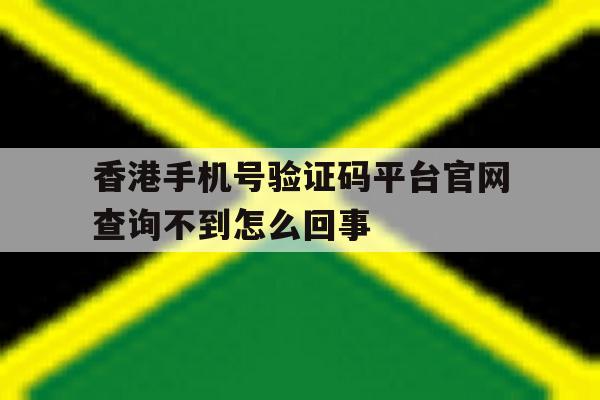 关于香港手机号验证码平台官网查询不到怎么回事的信息 关于香港手机号验证码平台官网查询不到怎么回事的信息