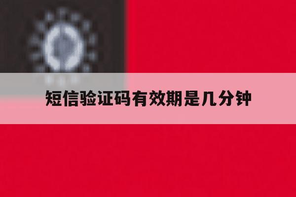 短信验证码有效期是几分钟 短信验证码有效期是几分钟