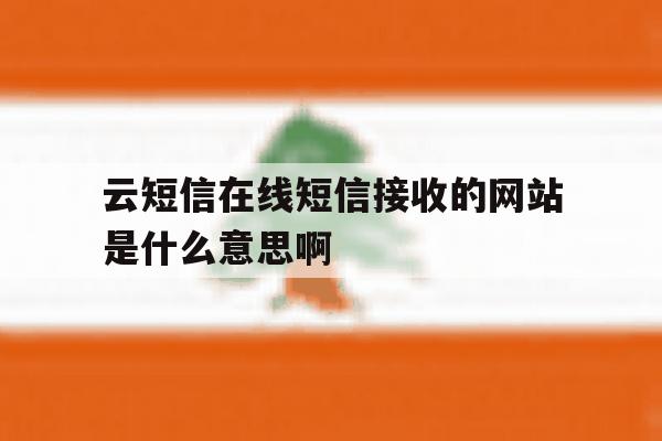 云短信在线短信接收的网站是什么意思啊 云短信在线短信接收的网站是什么意思啊