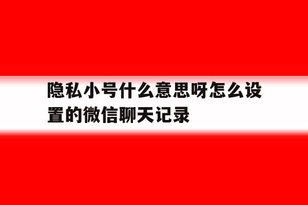 隐私小号什么意思呀怎么设置的微信聊天记录的简单介绍 隐私小号什么意思呀怎么设置的微信聊天记录的简单介绍