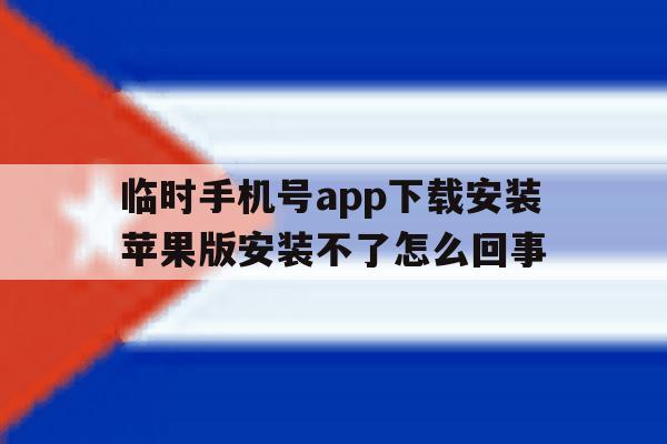 包含临时手机号app下载安装苹果版安装不了怎么回事的词条 包含临时手机号app下载安装苹果版安装不了怎么回事的词条