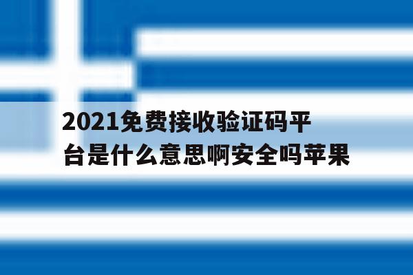 2021免费接收验证码平台是什么意思啊安全吗苹果 2021免费接收验证码平台是什么意思啊安全吗苹果