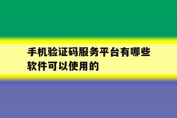 手机验证码服务平台有哪些软件可以使用的 手机验证码服务平台有哪些软件可以使用的