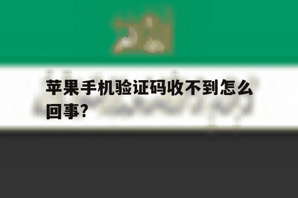苹果手机验证码收不到怎么回事?的简单介绍 苹果手机验证码收不到怎么回事?的简单介绍