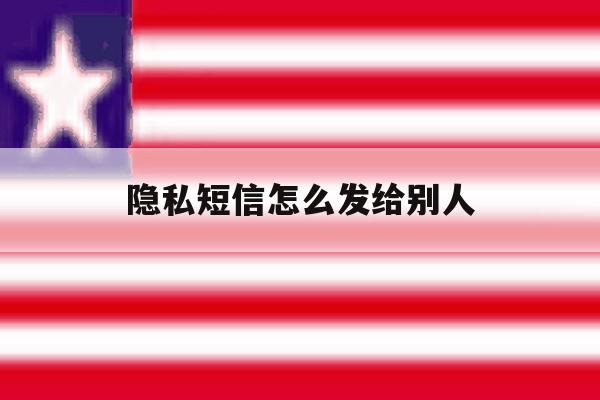 隐私短信怎么发给别人 隐私短信怎么发给别人