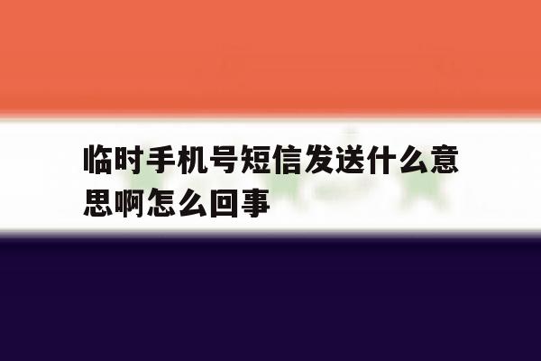 临时手机号短信发送什么意思啊怎么回事 临时手机号短信发送什么意思啊怎么回事