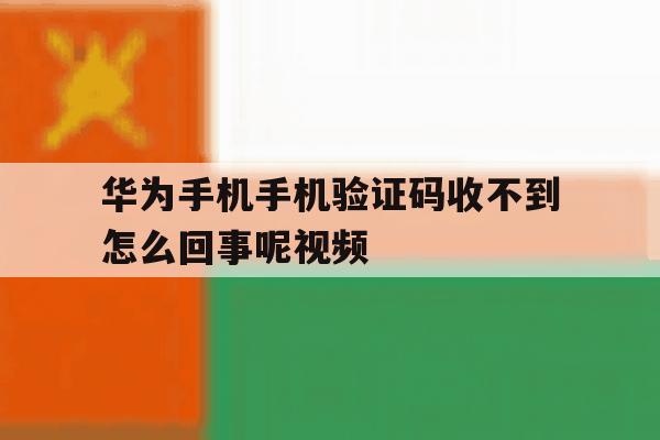 关于华为手机手机验证码收不到怎么回事呢视频的信息 关于华为手机手机验证码收不到怎么回事呢视频的信息