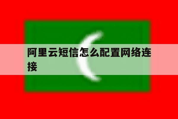 阿里云短信怎么配置网络连接 阿里云短信怎么配置网络连接