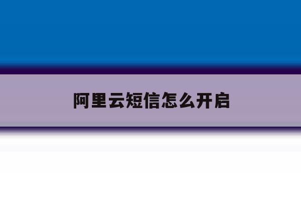 阿里云短信怎么开启 阿里云短信怎么开启