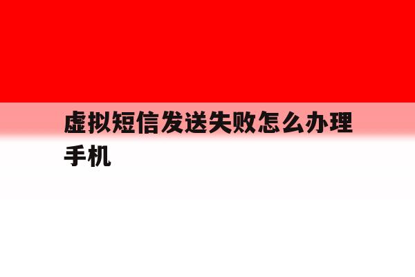 虚拟短信发送失败怎么办理手机的简单介绍 虚拟短信发送失败怎么办理手机的简单介绍