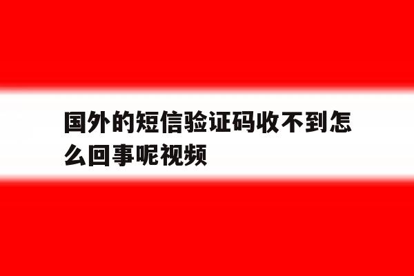国外的短信验证码收不到怎么回事呢视频 国外的短信验证码收不到怎么回事呢视频
