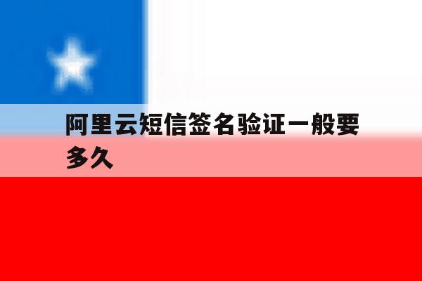 阿里云短信签名验证一般要多久 阿里云短信签名验证一般要多久