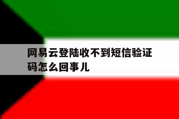 网易云登陆收不到短信验证码怎么回事儿的简单介绍 网易云登陆收不到短信验证码怎么回事儿的简单介绍