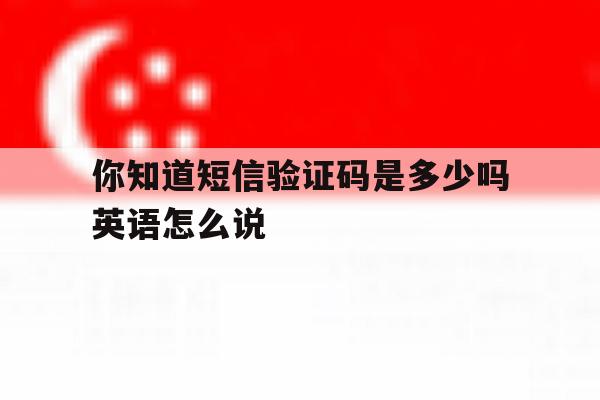 你知道短信验证码是多少吗英语怎么说的简单介绍 你知道短信验证码是多少吗英语怎么说的简单介绍