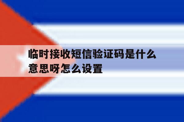 临时接收短信验证码是什么意思呀怎么设置 临时接收短信验证码是什么意思呀怎么设置