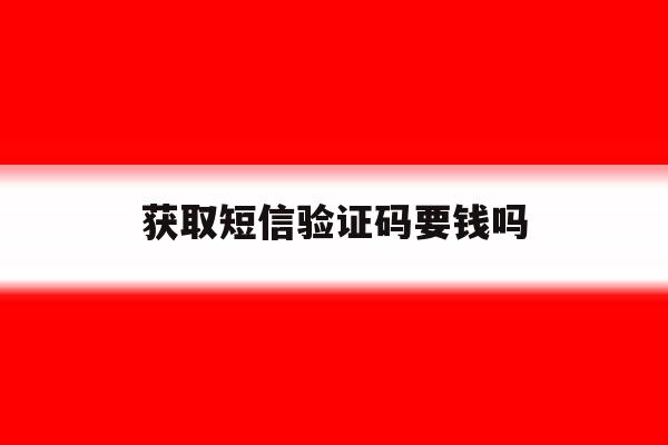 获取短信验证码要钱吗 获取短信验证码要钱吗