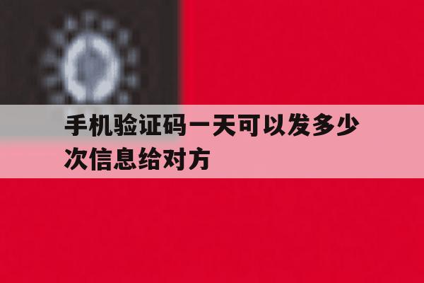 手机验证码一天可以发多少次信息给对方 手机验证码一天可以发多少次信息给对方