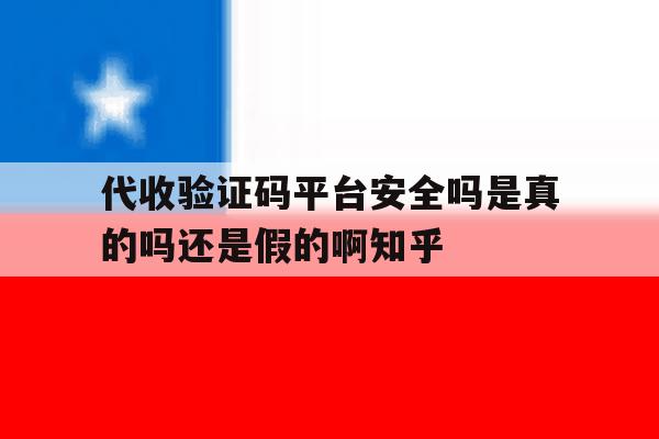 包含代收验证码平台安全吗是真的吗还是假的啊知乎的词条 包含代收验证码平台安全吗是真的吗还是假的啊知乎的词条