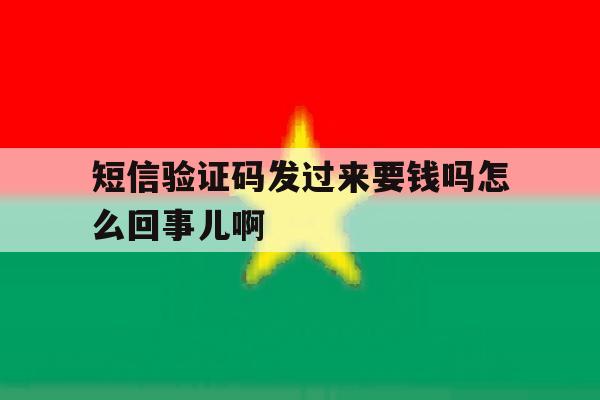 关于短信验证码发过来要钱吗怎么回事儿啊的信息 关于短信验证码发过来要钱吗怎么回事儿啊的信息
